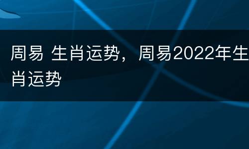 周易 生肖运势，周易2022年生肖运势