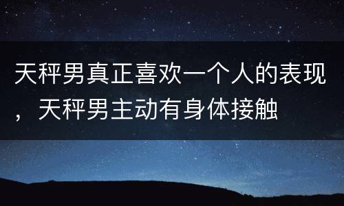 天秤男真正喜欢一个人的表现，天秤男主动有身体接触