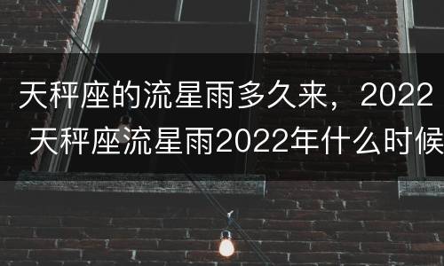 天秤座的流星雨多久来，2022 天秤座流星雨2022年什么时候出现