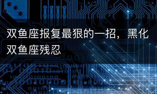 双鱼座报复最狠的一招，黑化双鱼座残忍