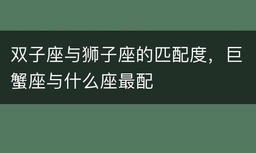 双子座与狮子座的匹配度，巨蟹座与什么座最配
