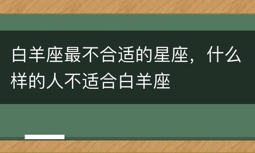 白羊座最不合适的星座，什么样的人不适合白羊座