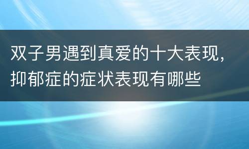 双子男遇到真爱的十大表现，抑郁症的症状表现有哪些