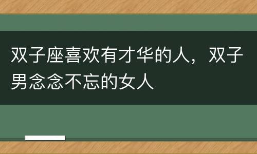 双子座喜欢有才华的人，双子男念念不忘的女人