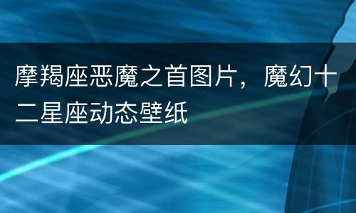 摩羯座恶魔之首图片，魔幻十二星座动态壁纸