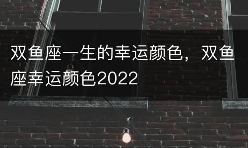 双鱼座一生的幸运颜色，双鱼座幸运颜色2022