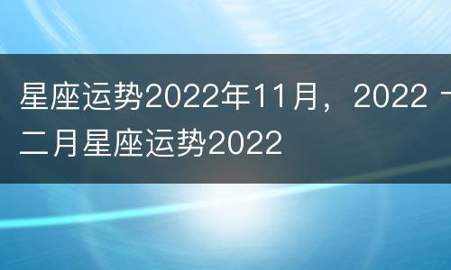 星座运势2022年11月，2022 十二月星座运势2022