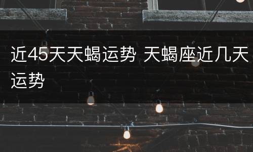 近45天天蝎运势 天蝎座近几天运势