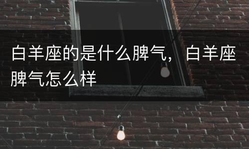 白羊座的是什么脾气，白羊座脾气怎么样