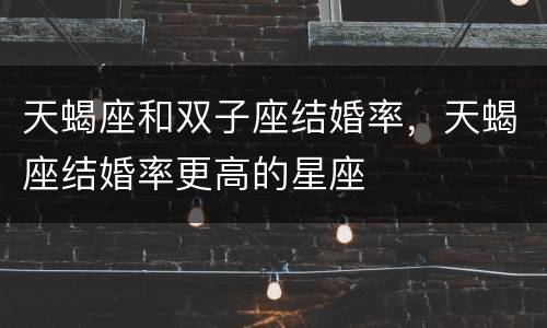 天蝎座和双子座结婚率，天蝎座结婚率更高的星座