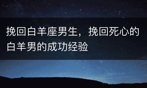 挽回白羊座男生，挽回死心的白羊男的成功经验