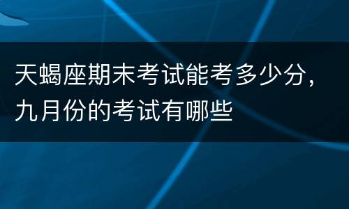 天蝎座期末考试能考多少分，九月份的考试有哪些
