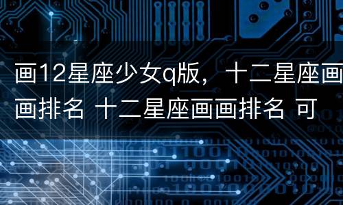画12星座少女q版，十二星座画画排名 十二星座画画排名 可爱
