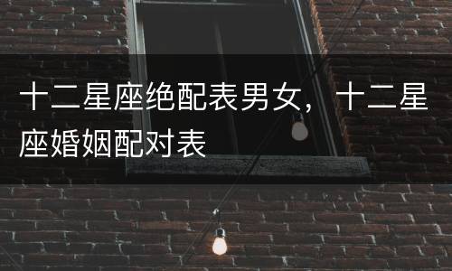 十二星座绝配表男女，十二星座婚姻配对表