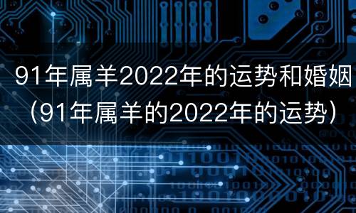91年属羊2022年的运势和婚姻（91年属羊的2022年的运势）