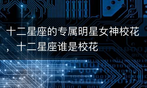 十二星座的专属明星女神校花，十二星座谁是校花