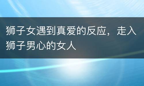 狮子女遇到真爱的反应，走入狮子男心的女人