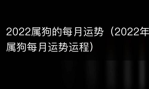 2022属狗的每月运势（2022年属狗每月运势运程）