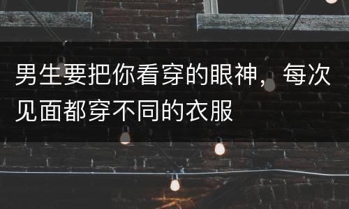 男生要把你看穿的眼神，每次见面都穿不同的衣服