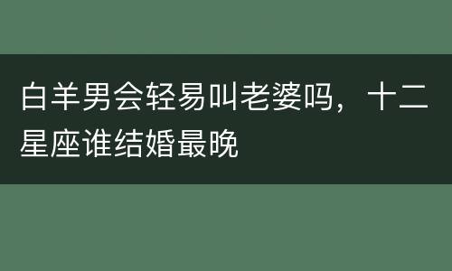 白羊男会轻易叫老婆吗，十二星座谁结婚最晚