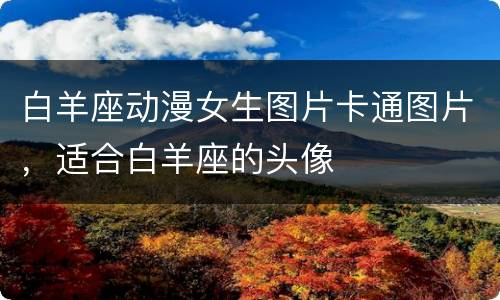 白羊座动漫女生图片卡通图片，适合白羊座的头像