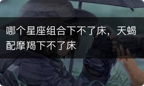 哪个星座组合下不了床，天蝎配摩羯下不了床