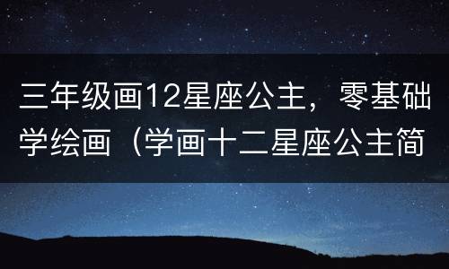 三年级画12星座公主，零基础学绘画（学画十二星座公主简单）