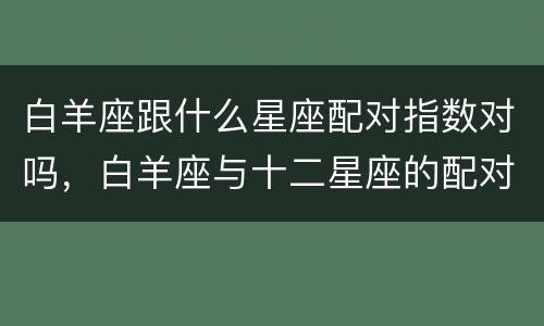 白羊座跟什么星座配对指数对吗，白羊座与十二星座的配对