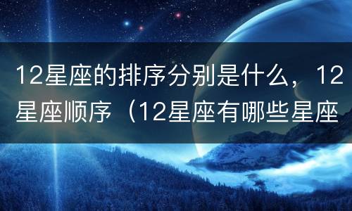 12星座的排序分别是什么，12星座顺序（12星座有哪些星座有顺序）