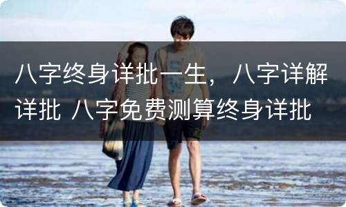 八字终身详批一生，八字详解详批 八字免费测算终身详批