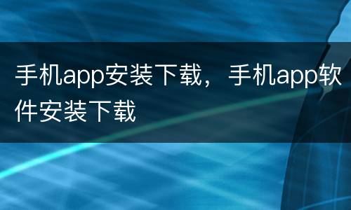 手机app安装下载，手机app软件安装下载