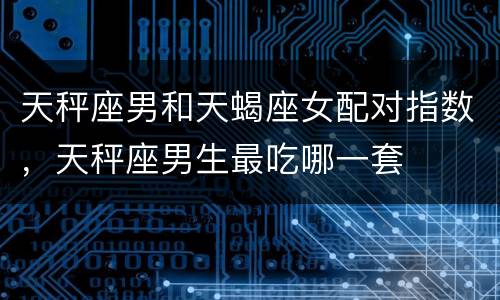 天秤座男和天蝎座女配对指数，天秤座男生最吃哪一套