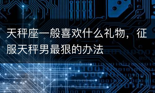 天秤座一般喜欢什么礼物，征服天秤男最狠的办法