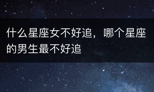 什么星座女不好追，哪个星座的男生最不好追