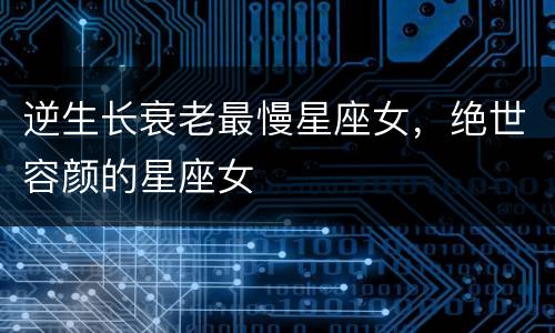 逆生长衰老最慢星座女，绝世容颜的星座女
