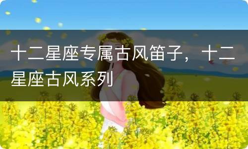 十二星座专属古风笛子，十二星座古风系列