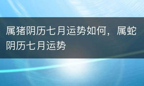 属猪阴历七月运势如何，属蛇阴历七月运势