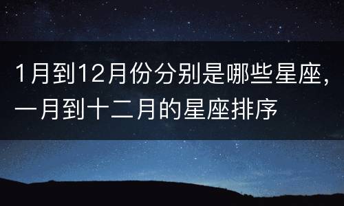 1月到12月份分别是哪些星座，一月到十二月的星座排序