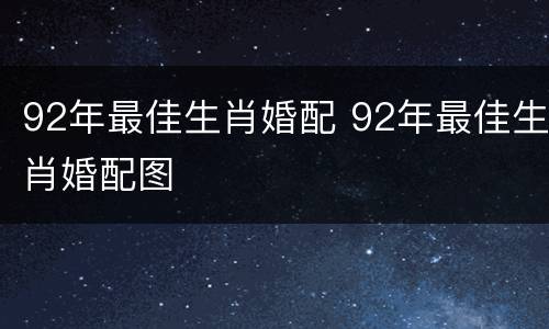 92年最佳生肖婚配 92年最佳生肖婚配图