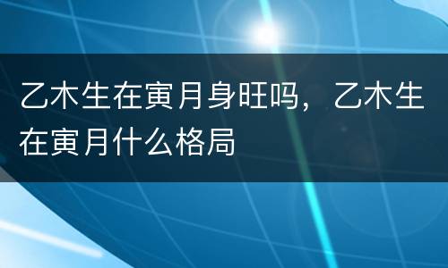 乙木生在寅月身旺吗，乙木生在寅月什么格局