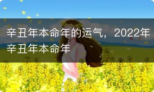 辛丑年本命年的运气，2022年辛丑年本命年