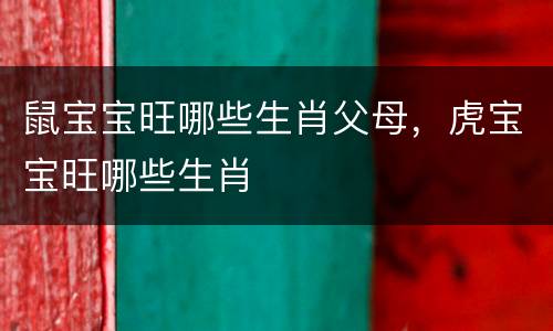 鼠宝宝旺哪些生肖父母，虎宝宝旺哪些生肖