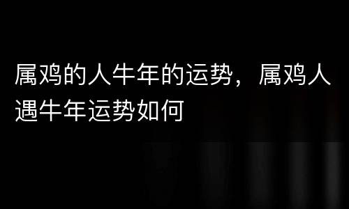 属鸡的人牛年的运势，属鸡人遇牛年运势如何
