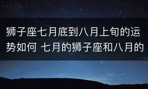 狮子座七月底到八月上旬的运势如何 七月的狮子座和八月的狮子座