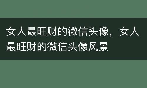 女人最旺财的微信头像，女人最旺财的微信头像风景