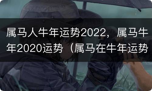 属马人牛年运势2022，属马牛年2020运势（属马在牛年运势2020年运势）