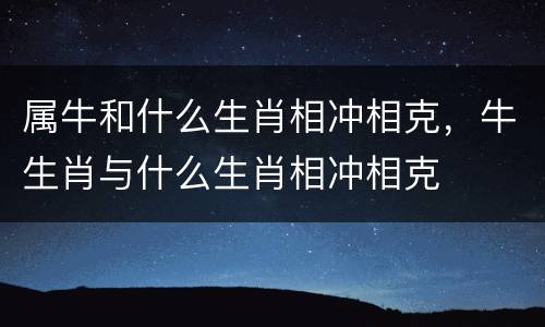 属牛和什么生肖相冲相克，牛生肖与什么生肖相冲相克