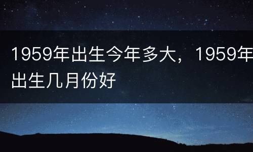 1959年出生今年多大，1959年出生几月份好