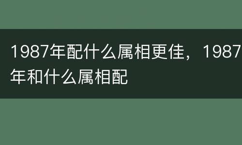 1987年配什么属相更佳，1987年和什么属相配