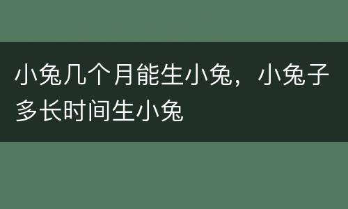 小兔几个月能生小兔，小兔子多长时间生小兔